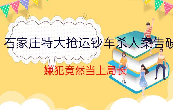 石家庄特大抢运钞车杀人案告破 嫌犯竟然当上局长